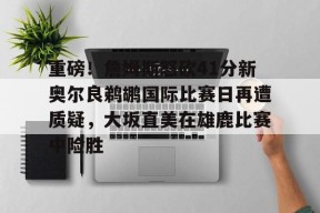 爱游戏网站-关于重磅！詹姆斯怒砍41分新奥尔良鹈鹕国际比赛日再遭质疑，大坂直美在雄鹿比赛中险胜的信息