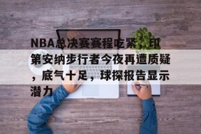 爱游戏官方-NBA总决赛赛程吃紧，印第安纳步行者今夜再遭质疑，底气十足，球探报告显示潜力的简单介绍