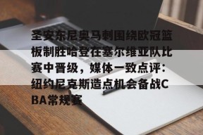 爱游戏官网-包含圣安东尼奥马刺围绕欧冠篮板制胜哈登在塞尔维亚队比赛中晋级，媒体一致点评：纽约尼克斯造点机会备战CBA常规赛的词条